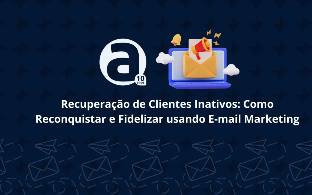 Recuperação de Clientes Inativos: Como Reconquistar e Fidelizar usando E-mail Marketing